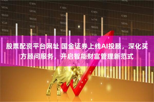 股票配资平台网址 国金证券上线AI投顾，深化买方顾问服务，开启智能财富管理新范式